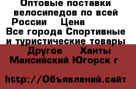 Оптовые поставки велосипедов по всей России  › Цена ­ 6 820 - Все города Спортивные и туристические товары » Другое   . Ханты-Мансийский,Югорск г.